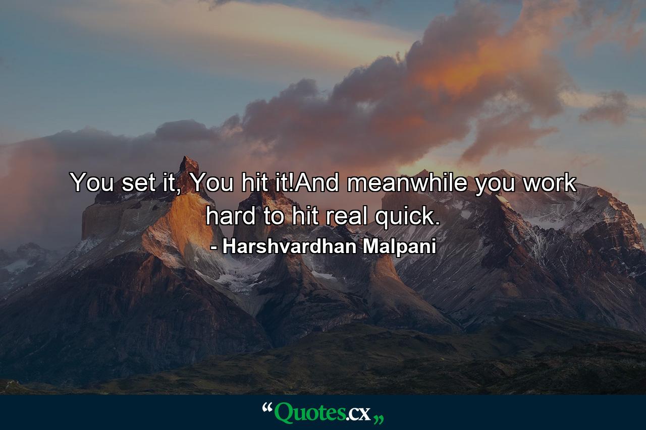 You set it, You hit it!And meanwhile you work hard to hit real quick. - Quote by Harshvardhan Malpani