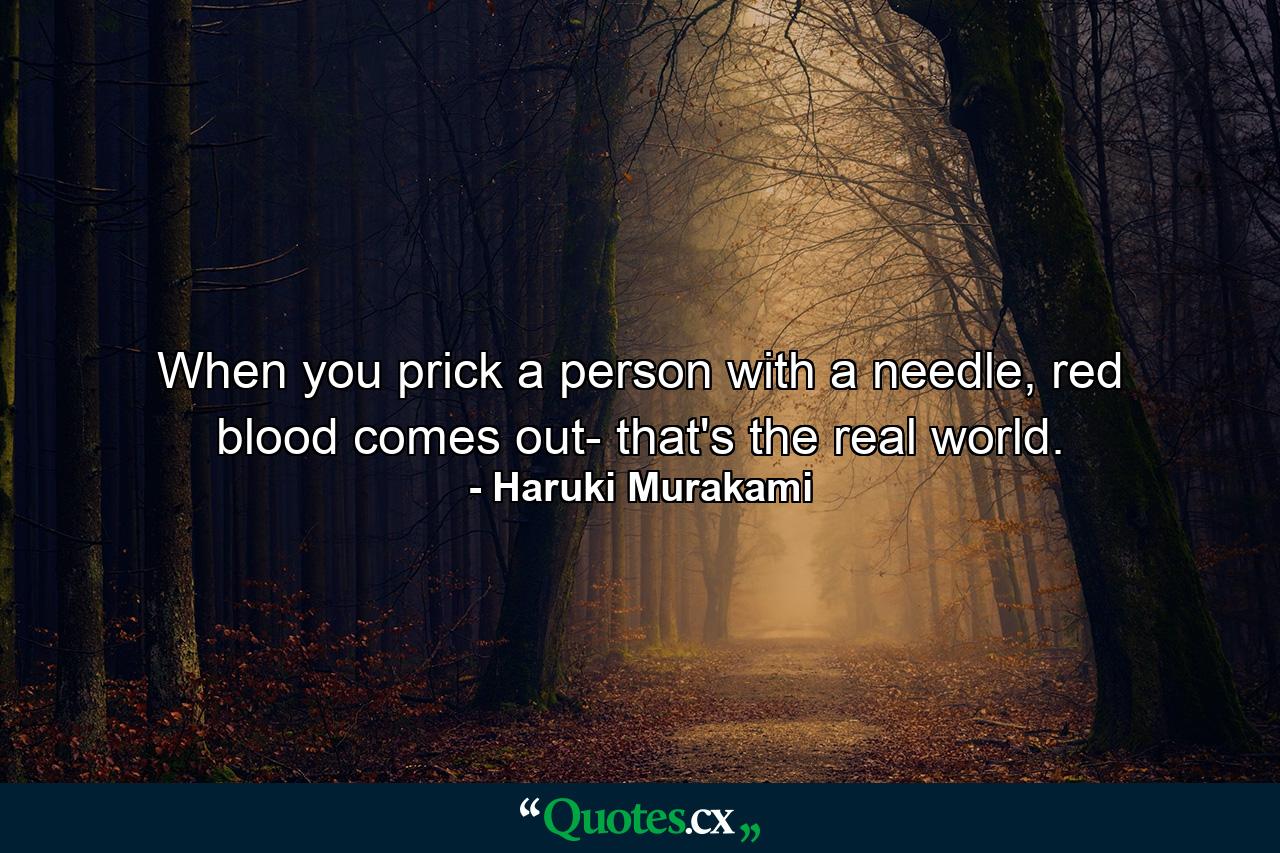 When you prick a person with a needle, red blood comes out- that's the real world. - Quote by Haruki Murakami