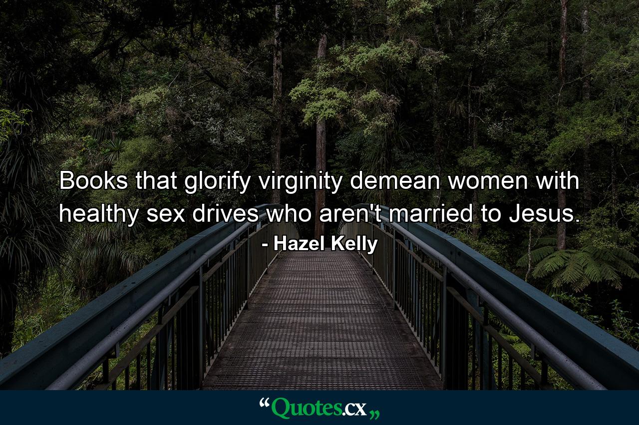 Books that glorify virginity demean women with healthy sex drives who aren't married to Jesus. - Quote by Hazel Kelly