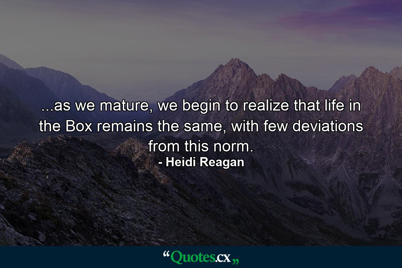 ...as we mature, we begin to realize that life in the Box remains the same, with few deviations from this norm. - Quote by Heidi Reagan