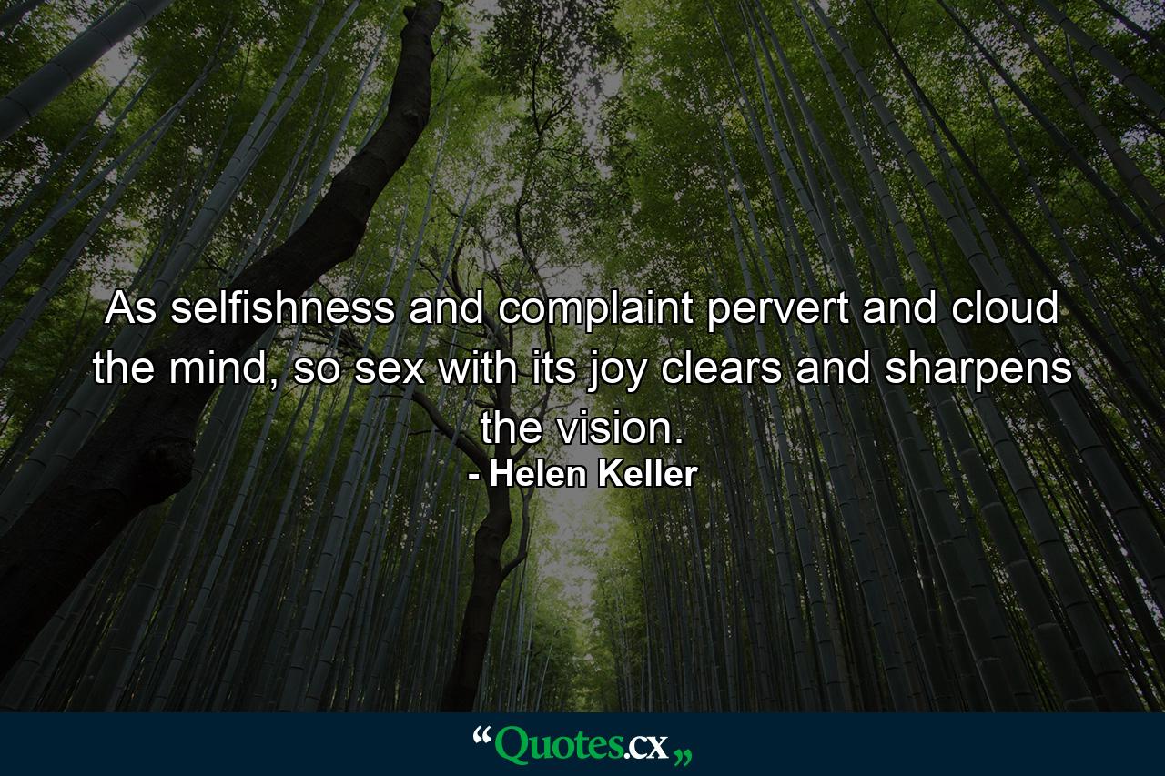 As selfishness and complaint pervert and cloud the mind, so sex with its joy clears and sharpens the vision. - Quote by Helen Keller