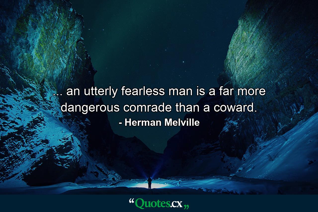 ... an utterly fearless man is a far more dangerous comrade than a coward. - Quote by Herman Melville