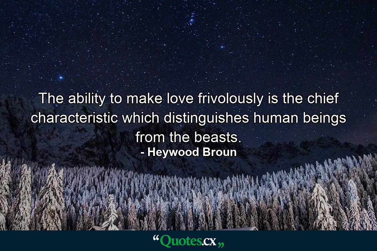 The ability to make love frivolously is the chief characteristic which distinguishes human beings from the beasts. - Quote by Heywood Broun