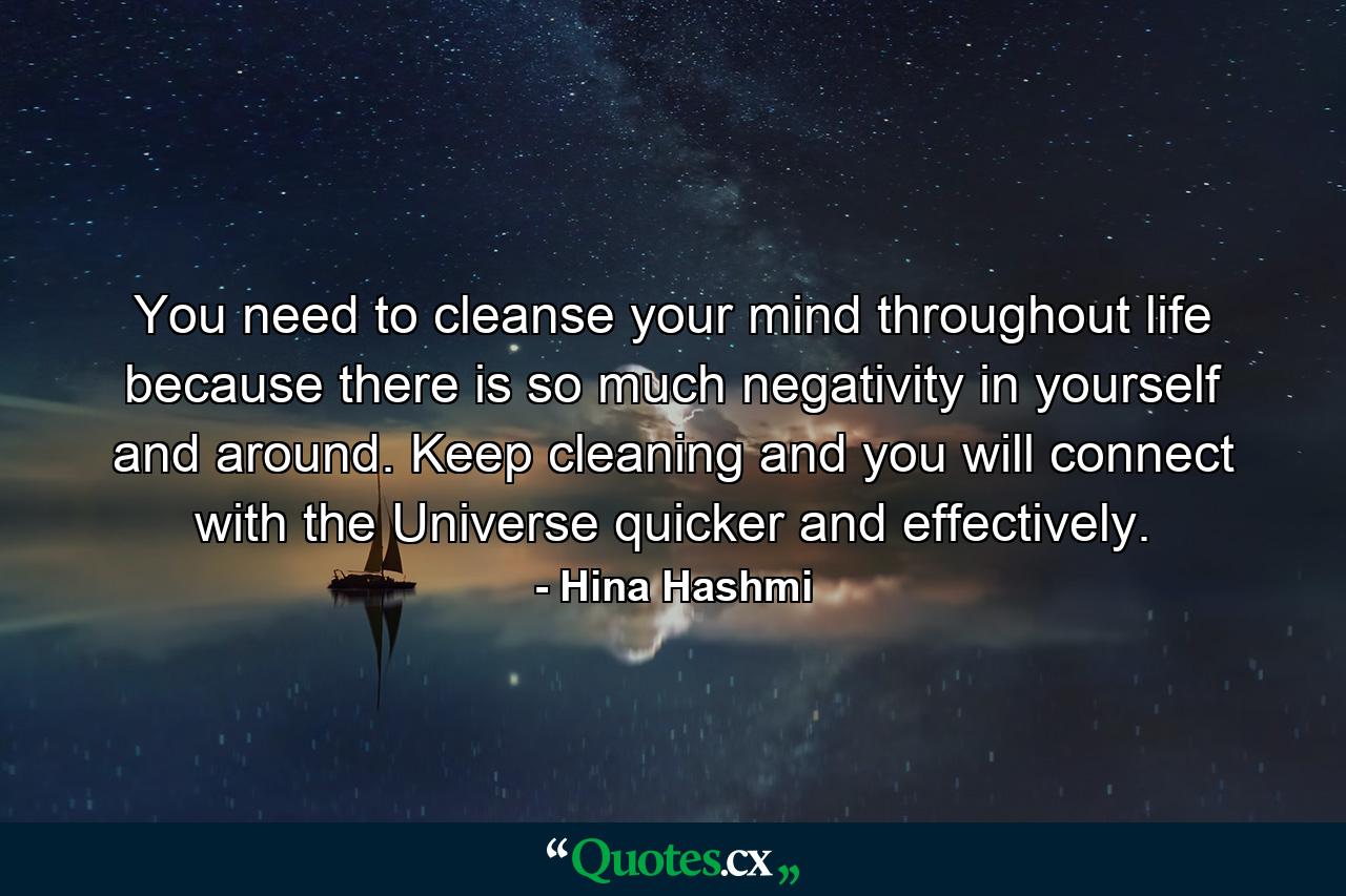 You need to cleanse your mind throughout life because there is so much negativity in yourself and around. Keep cleaning and you will connect with the Universe quicker and effectively. - Quote by Hina Hashmi