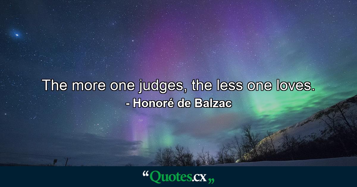 The more one judges, the less one loves. - Quote by Honoré de Balzac