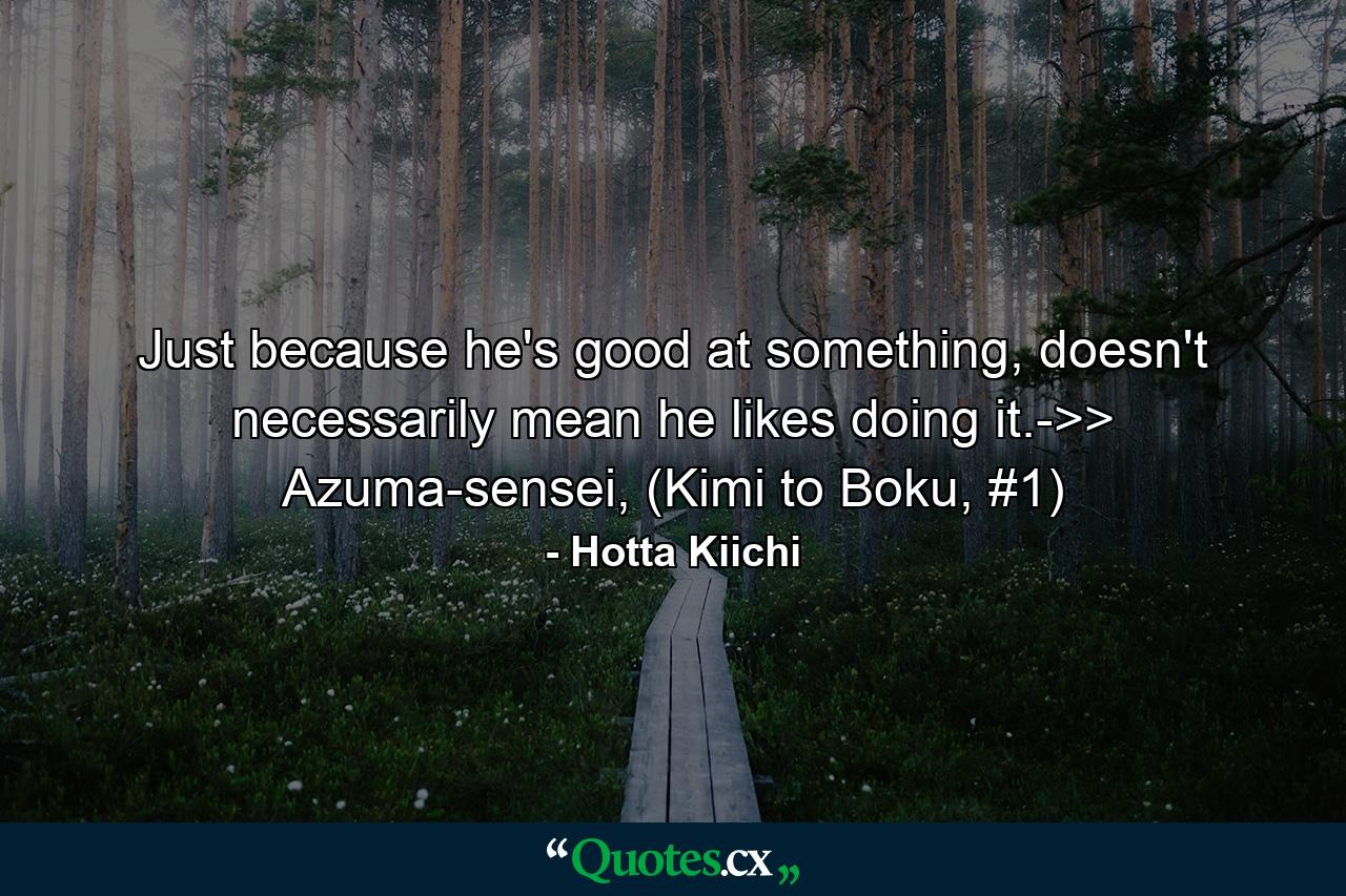 Just because he's good at something, doesn't necessarily mean he likes doing it.->> Azuma-sensei, (Kimi to Boku, #1) - Quote by Hotta Kiichi