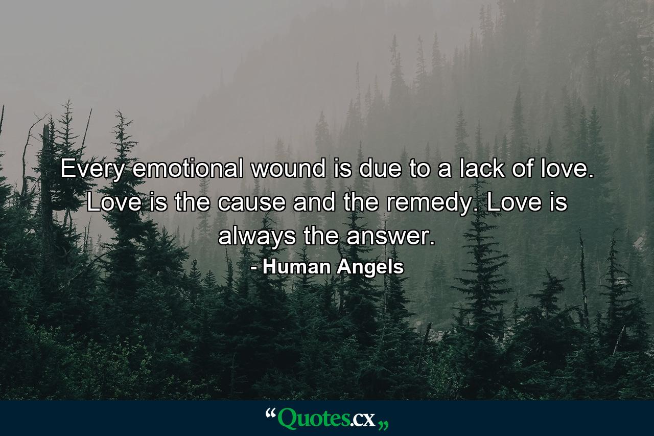 Every emotional wound is due to a lack of love. Love is the cause and the remedy. Love is always the answer. - Quote by Human Angels