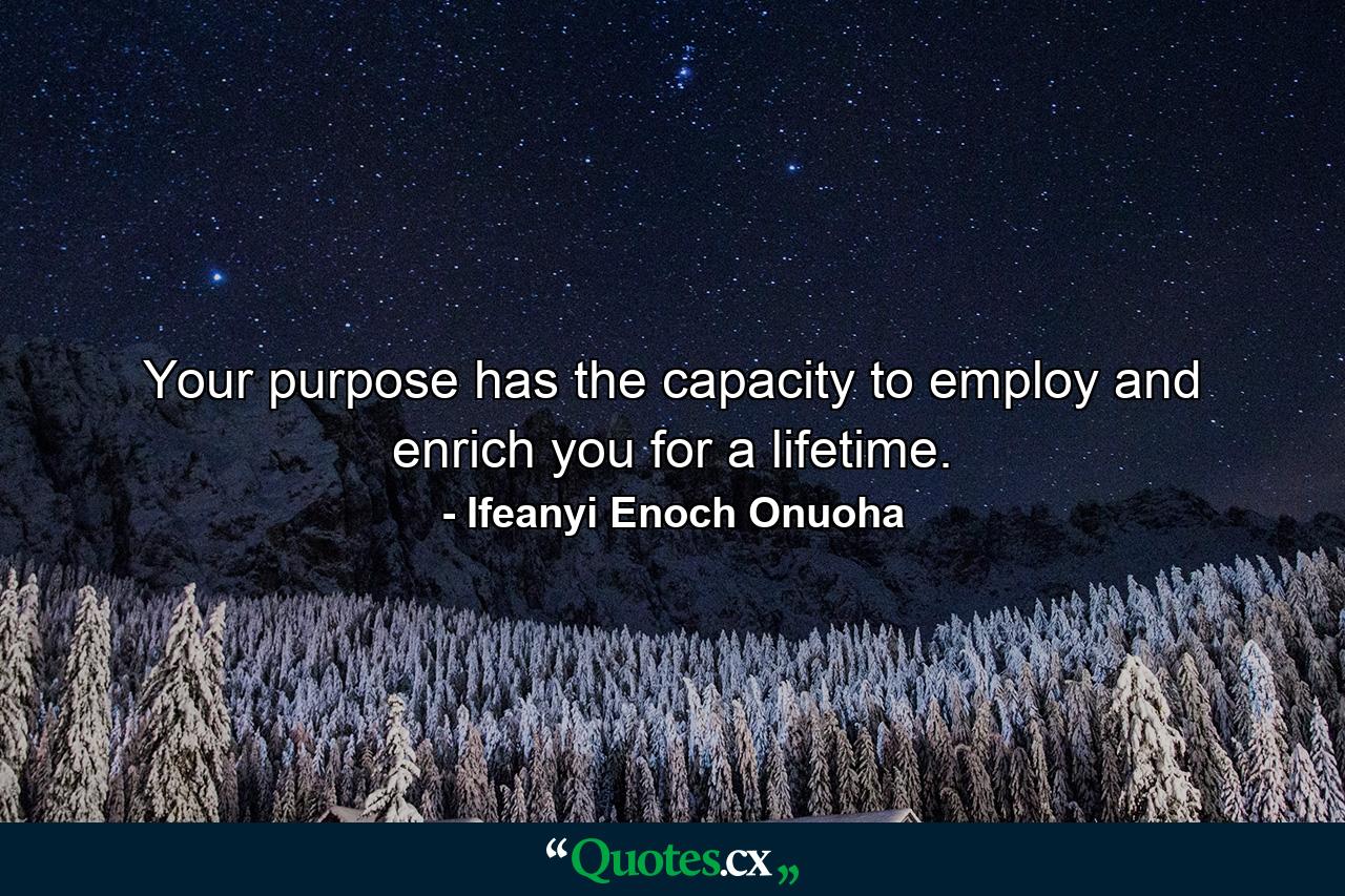 Your purpose has the capacity to employ and enrich you for a lifetime. - Quote by Ifeanyi Enoch Onuoha