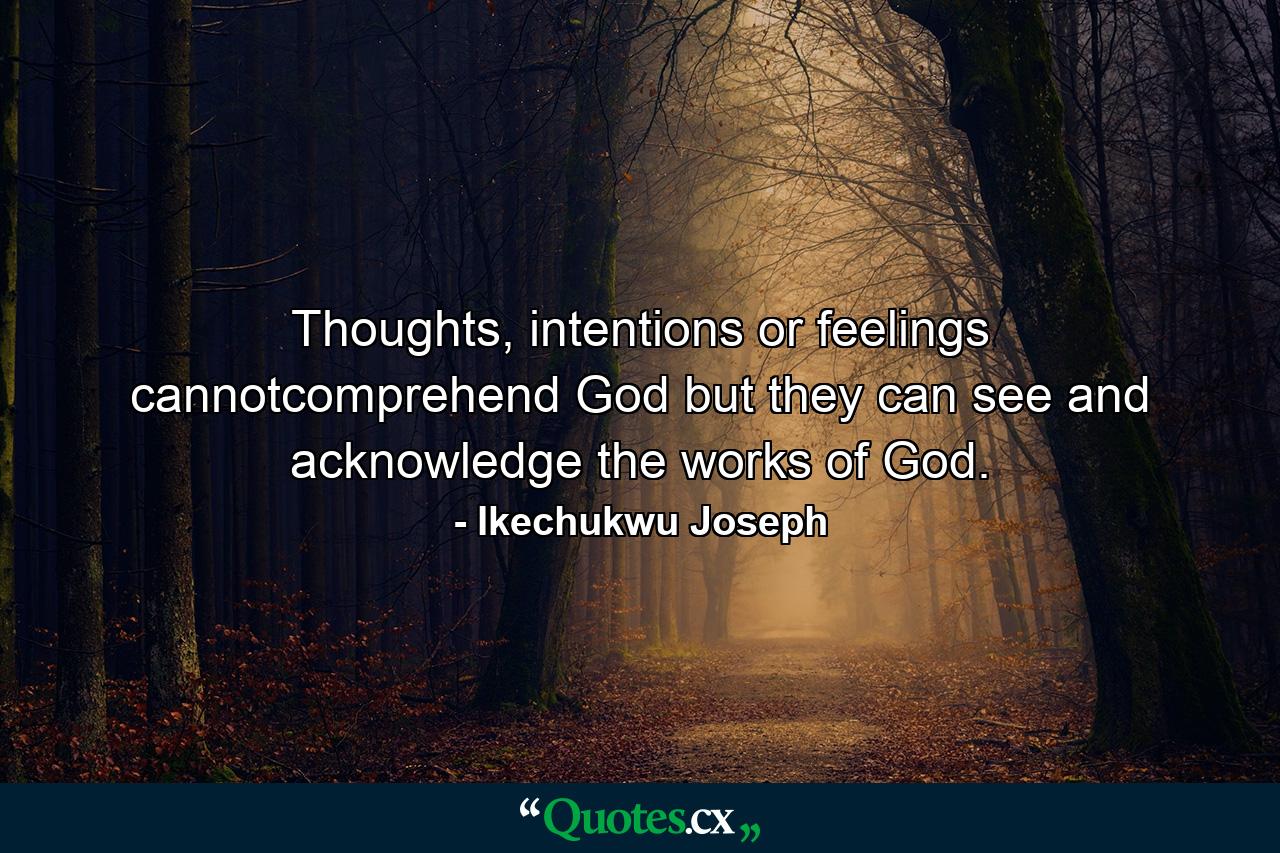 Thoughts, intentions or feelings cannotcomprehend God but they can see and acknowledge the works of God. - Quote by Ikechukwu Joseph