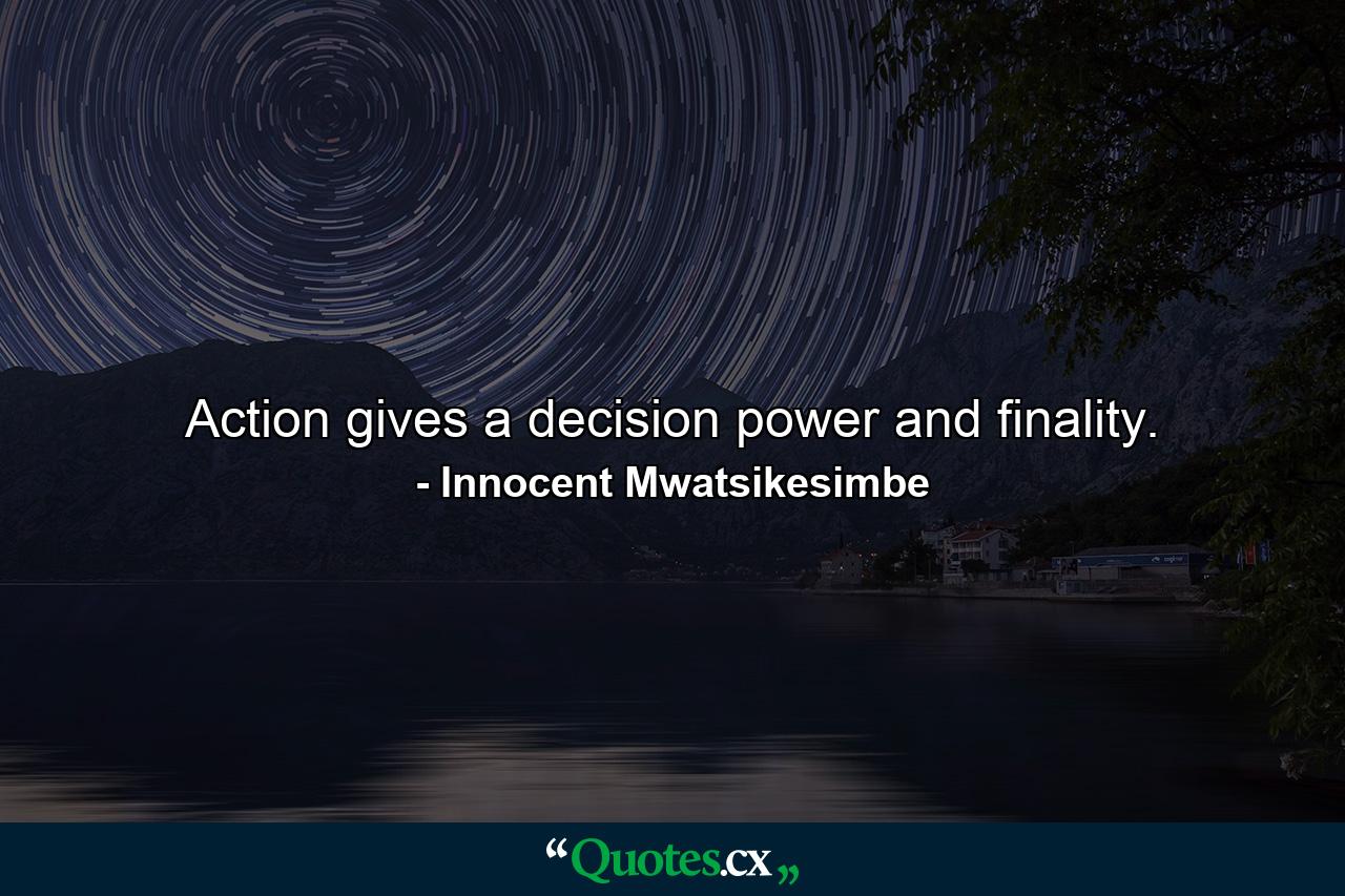 Action gives a decision power and finality. - Quote by Innocent Mwatsikesimbe