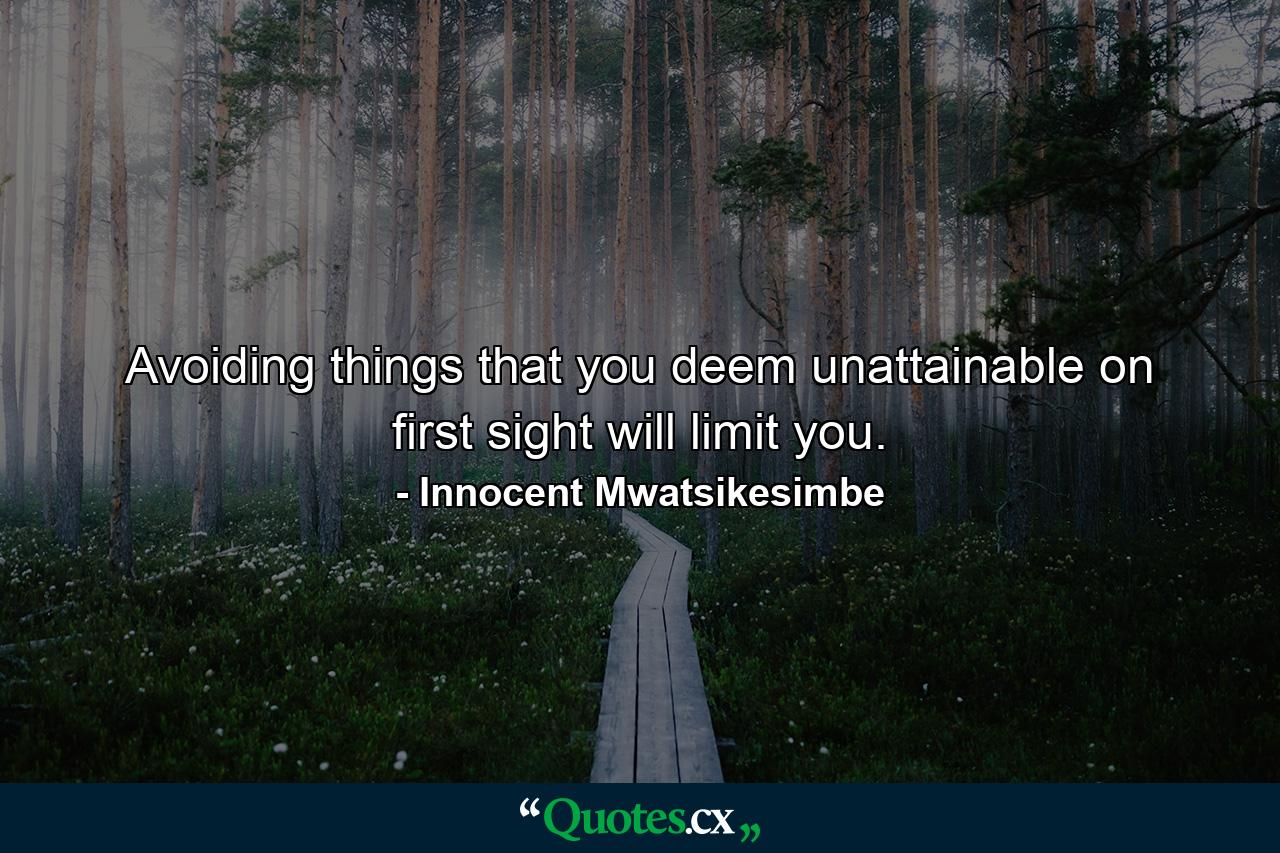 Avoiding things that you deem unattainable on first sight will limit you. - Quote by Innocent Mwatsikesimbe