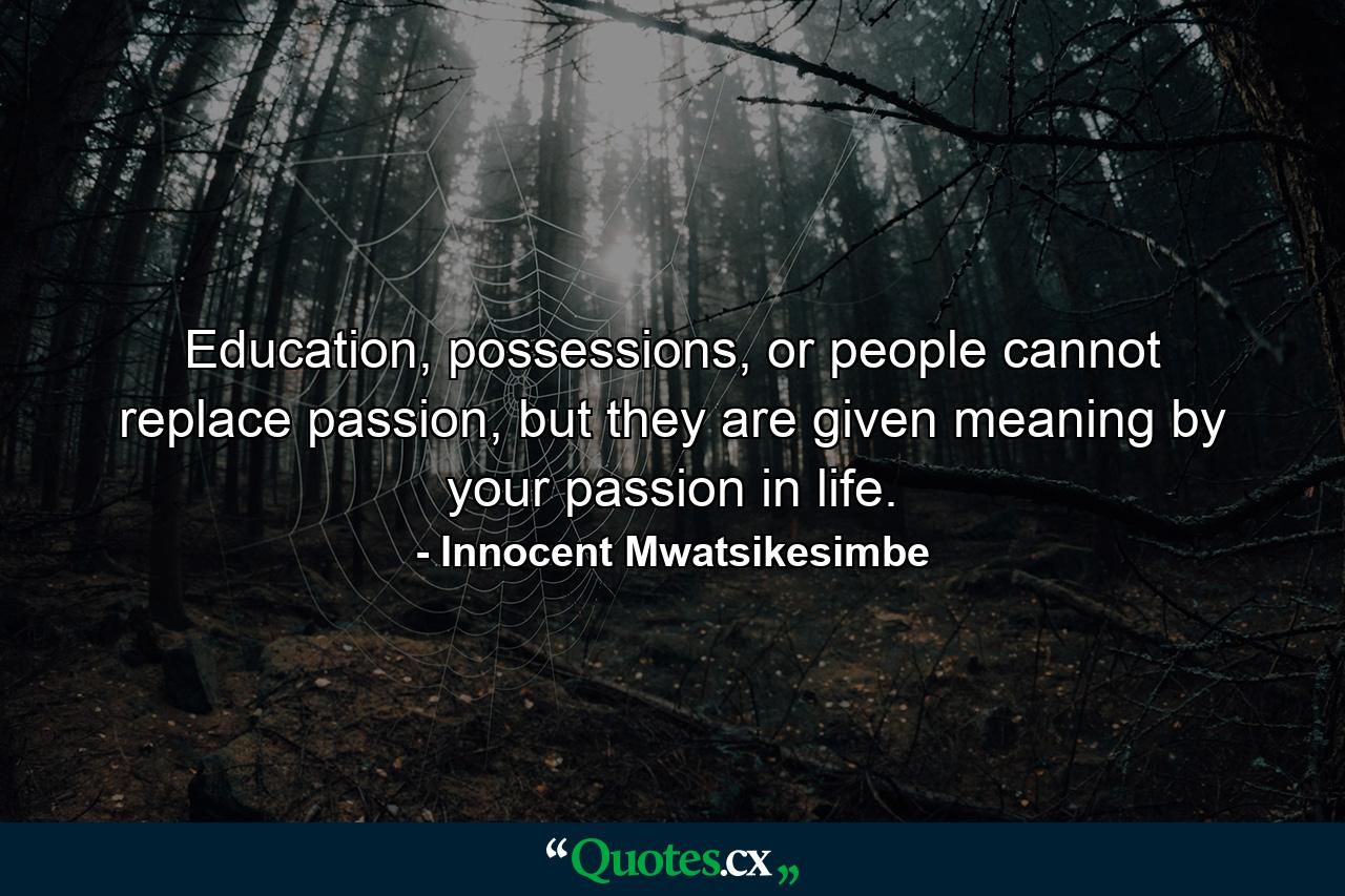 Education, possessions, or people cannot replace passion, but they are given meaning by your passion in life. - Quote by Innocent Mwatsikesimbe