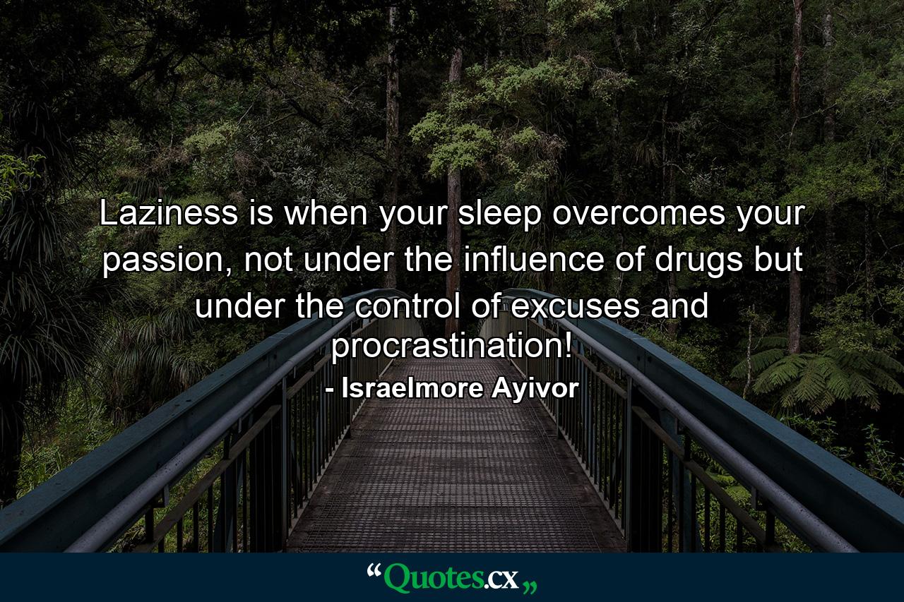 Laziness is when your sleep overcomes your passion, not under the influence of drugs but under the control of excuses and procrastination! - Quote by Israelmore Ayivor