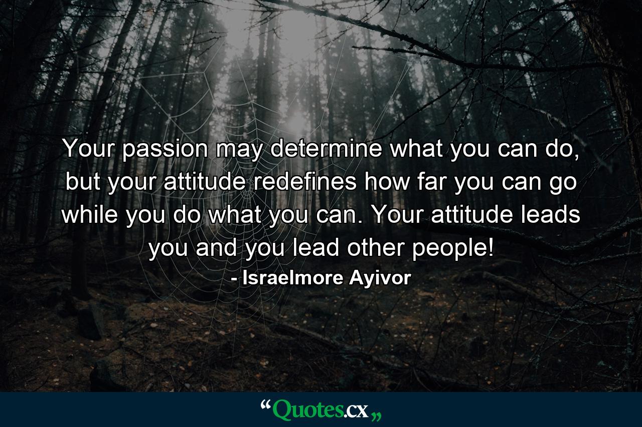 Your passion may determine what you can do, but your attitude redefines how far you can go while you do what you can. Your attitude leads you and you lead other people! - Quote by Israelmore Ayivor