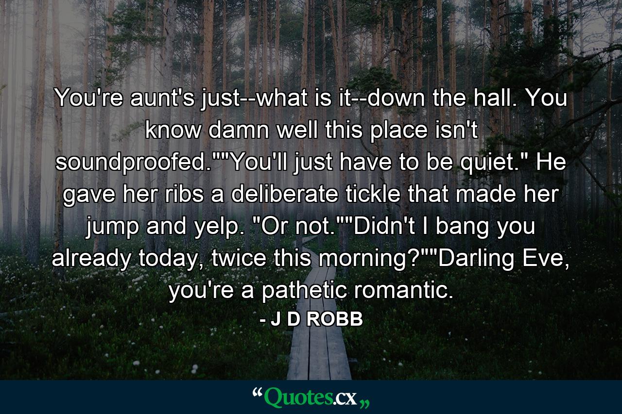 You're aunt's just--what is it--down the hall. You know damn well this place isn't soundproofed.