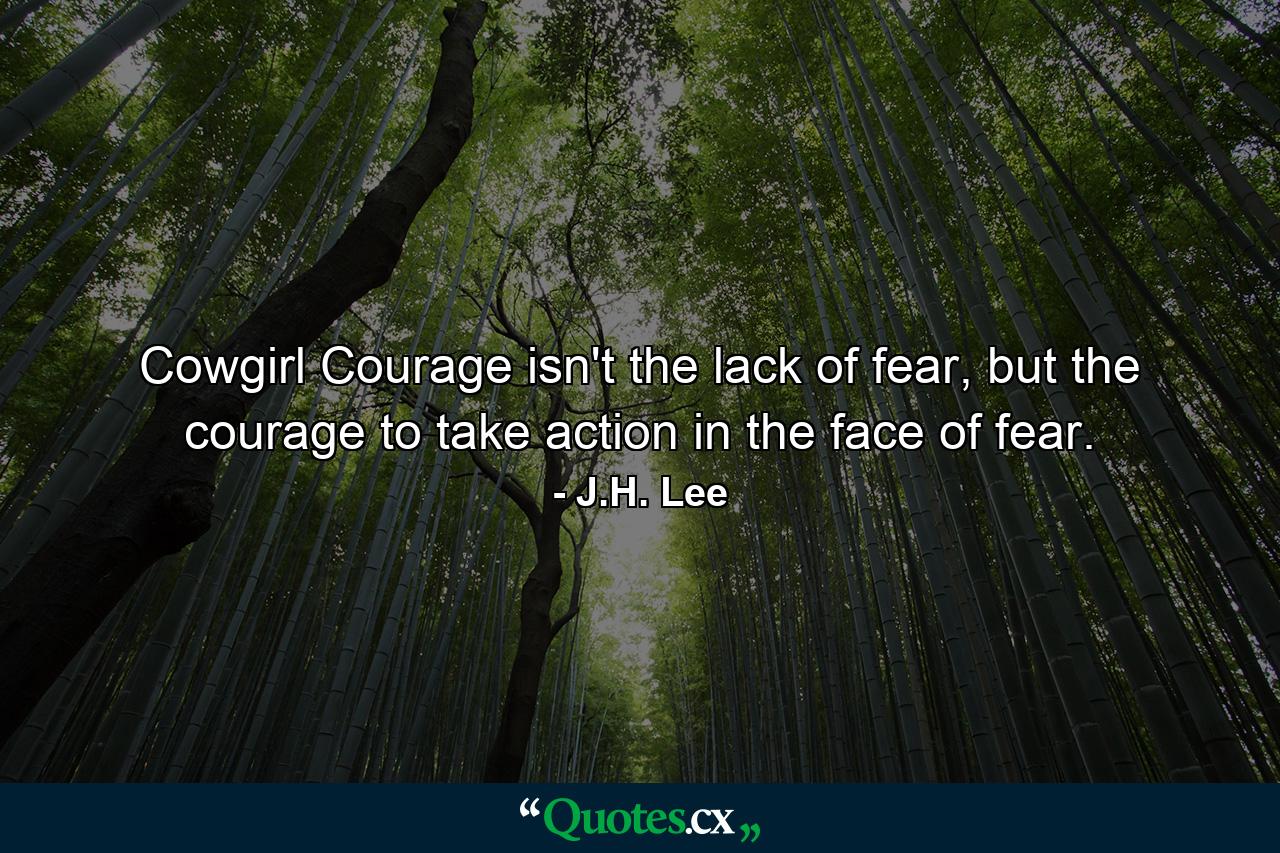 Cowgirl Courage isn't the lack of fear, but the courage to take action in the face of fear. - Quote by J.H. Lee