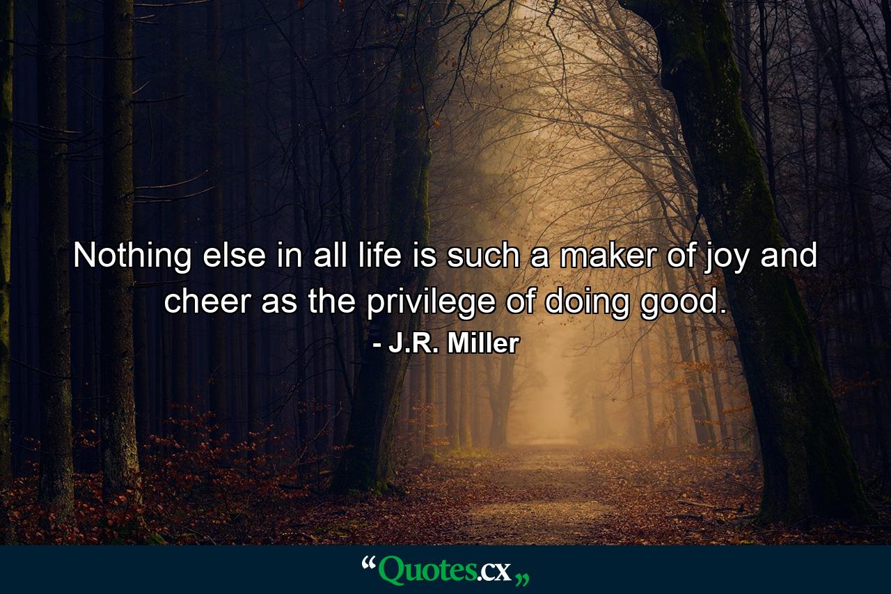 Nothing else in all life is such a maker of joy and cheer as the privilege of doing good. - Quote by J.R. Miller