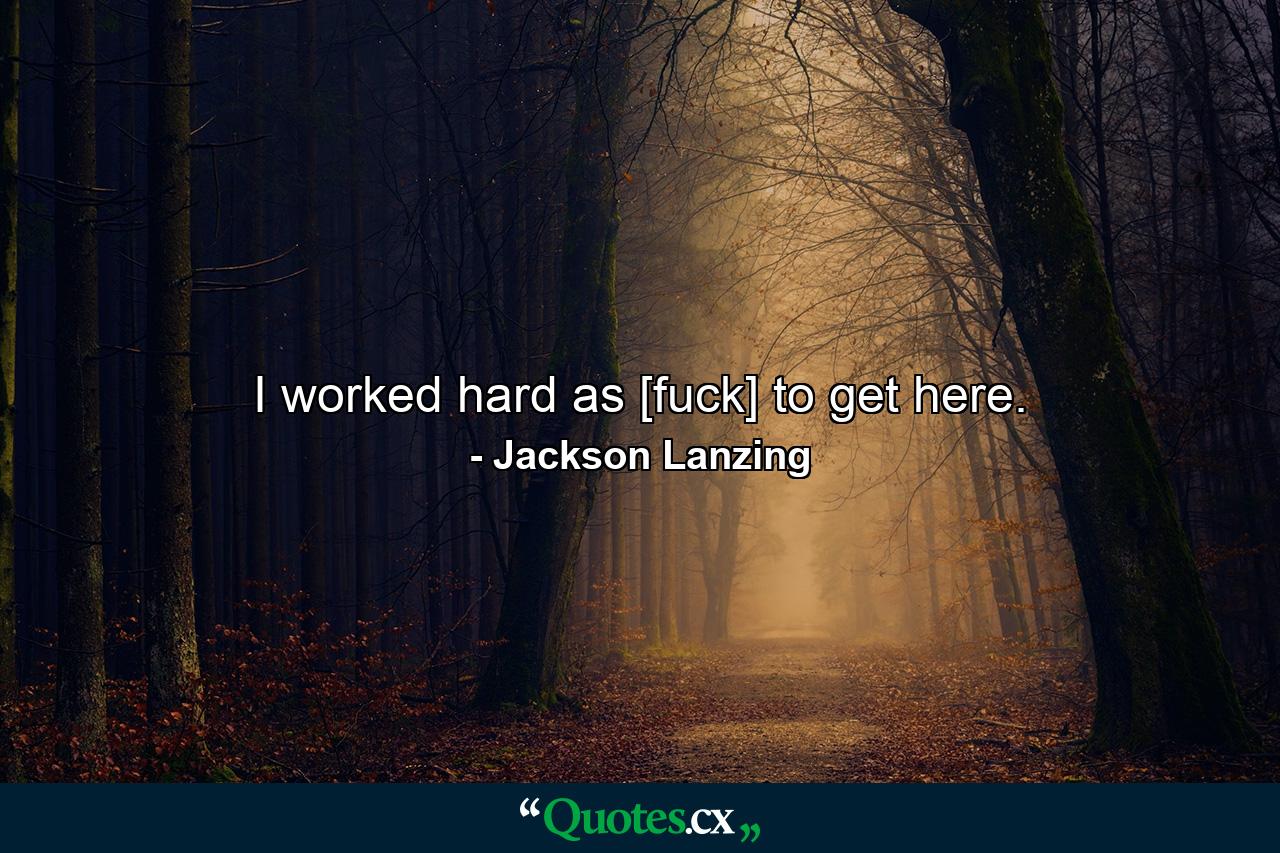 I worked hard as [fuck] to get here. - Quote by Jackson Lanzing