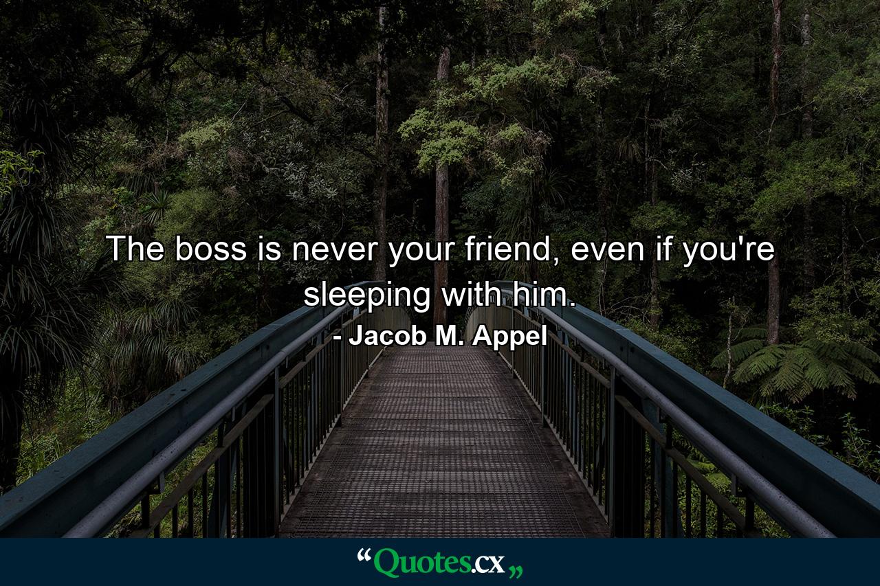 The boss is never your friend, even if you're sleeping with him. - Quote by Jacob M. Appel