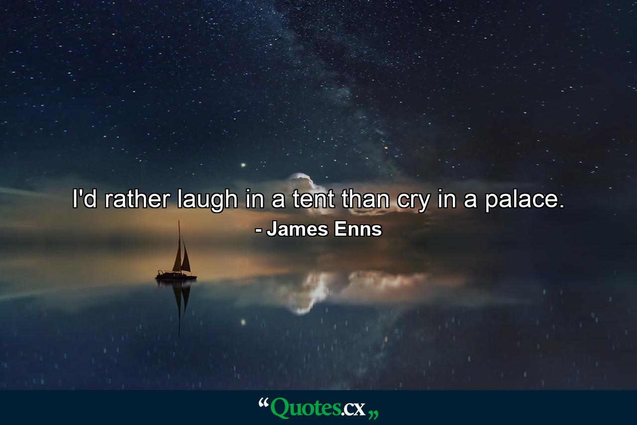 I'd rather laugh in a tent than cry in a palace. - Quote by James Enns