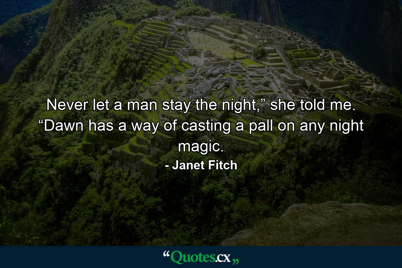 Never let a man stay the night,” she told me. “Dawn has a way of casting a pall on any night magic. - Quote by Janet Fitch