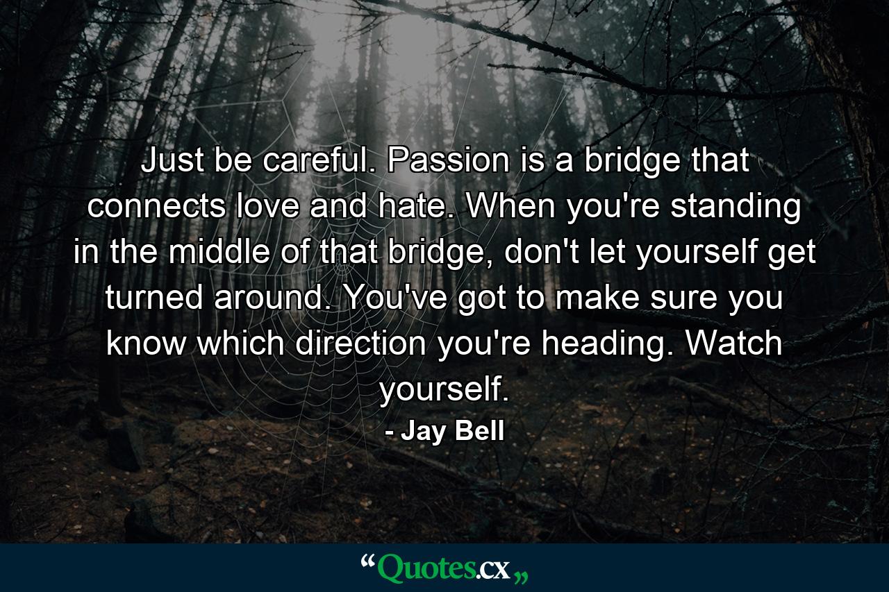 Just be careful. Passion is a bridge that connects love and hate. When you're standing in the middle of that bridge, don't let yourself get turned around. You've got to make sure you know which direction you're heading. Watch yourself. - Quote by Jay Bell