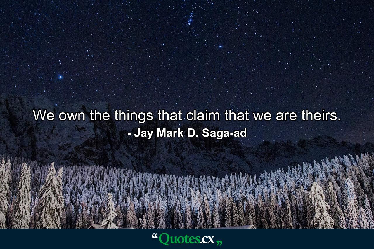 We own the things that claim that we are theirs. - Quote by Jay Mark D. Saga-ad