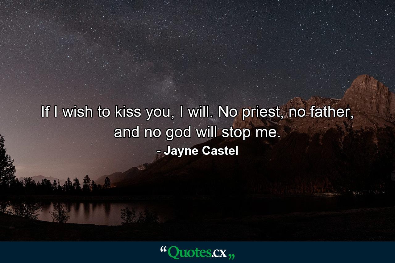 If I wish to kiss you, I will. No priest, no father, and no god will stop me. - Quote by Jayne Castel