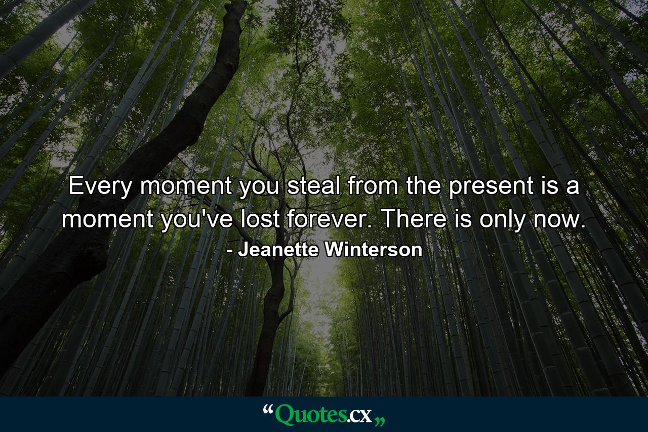 Every moment you steal from the present is a moment you've lost forever. There is only now. - Quote by Jeanette Winterson