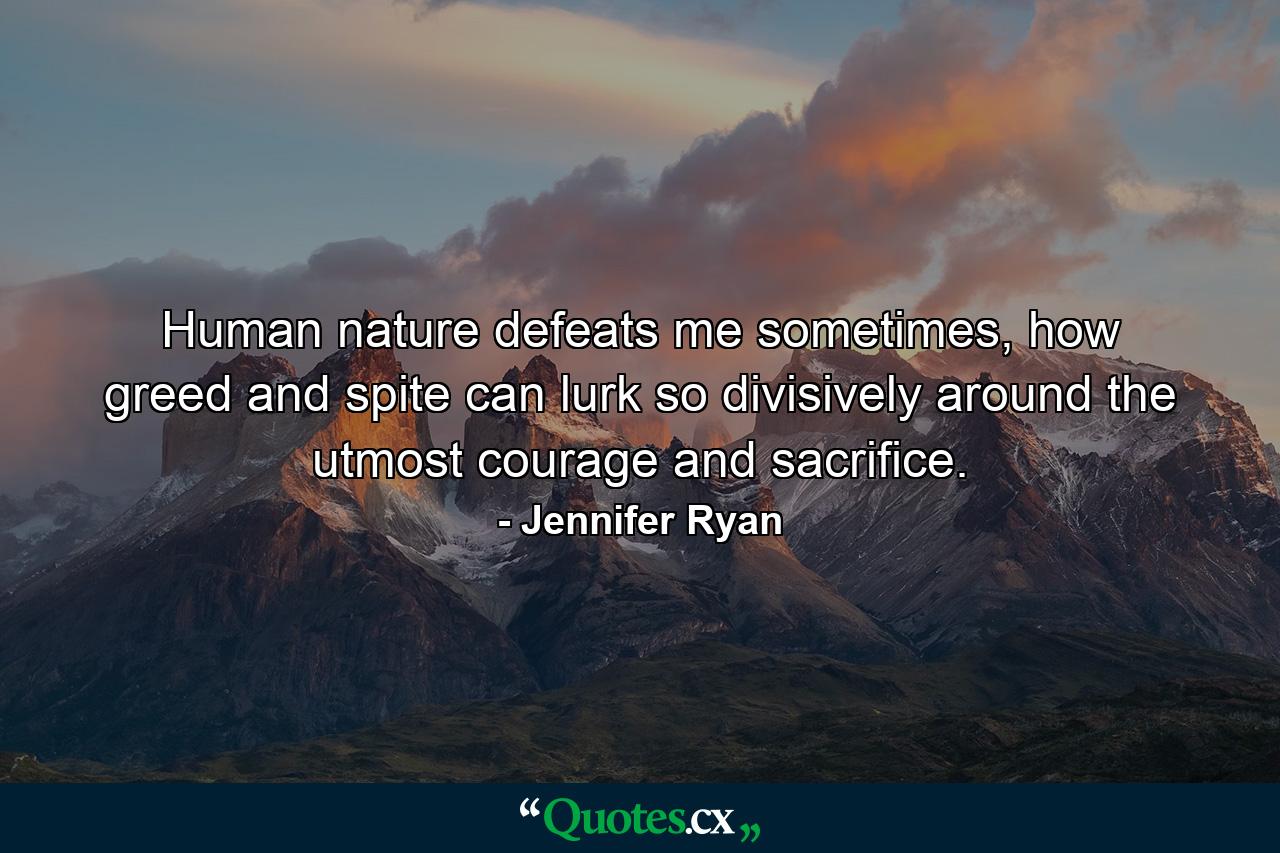 Human nature defeats me sometimes, how greed and spite can lurk so divisively around the utmost courage and sacrifice. - Quote by Jennifer Ryan