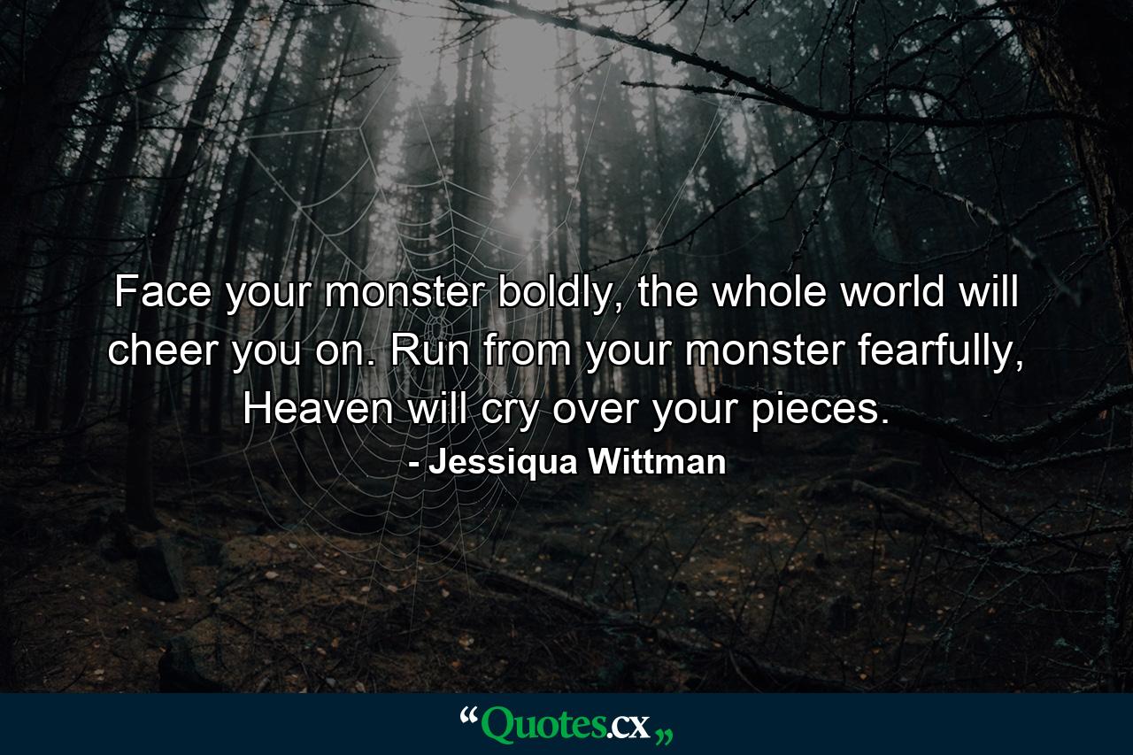 Face your monster boldly, the whole world will cheer you on. Run from your monster fearfully, Heaven will cry over your pieces. - Quote by Jessiqua Wittman