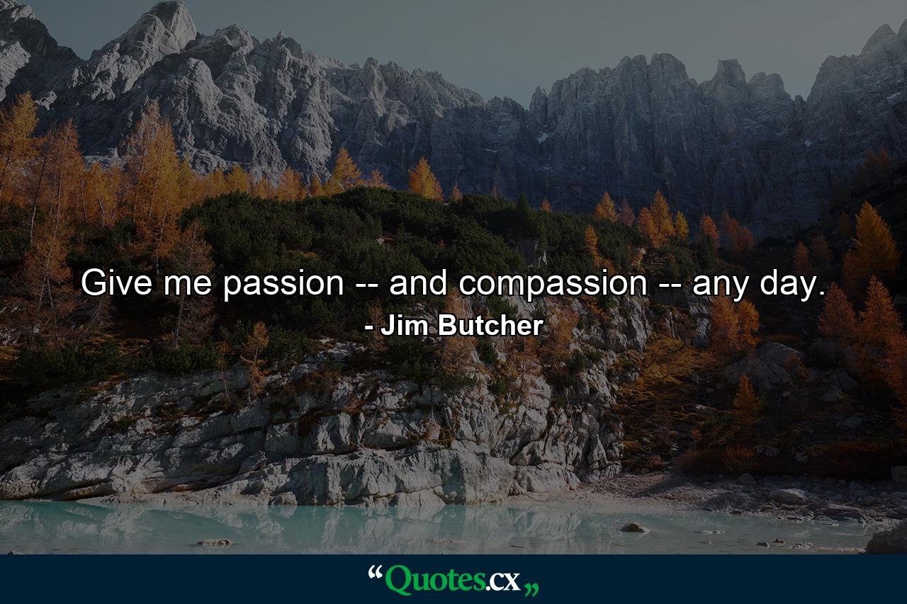 Give me passion -- and compassion -- any day. - Quote by Jim Butcher