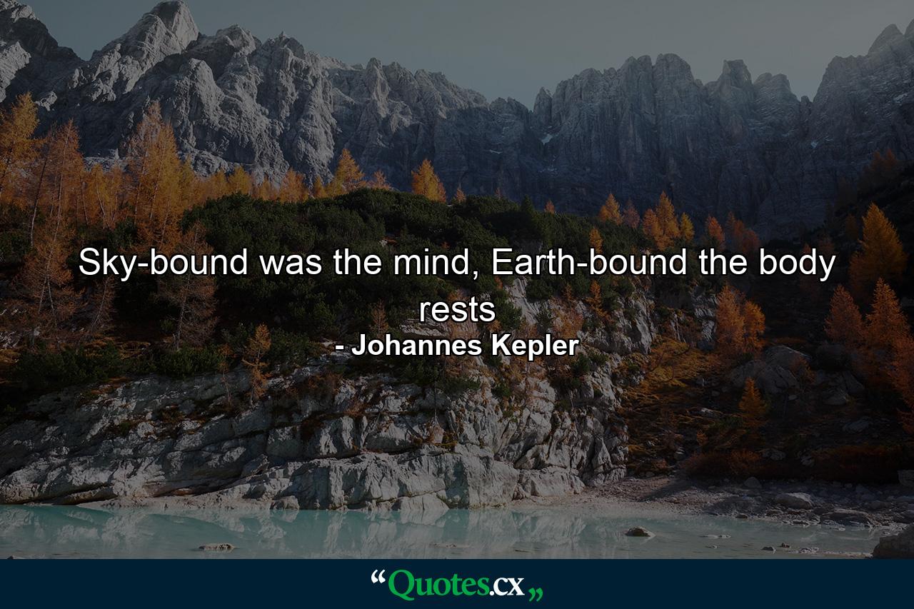 Sky-bound was the mind, Earth-bound the body rests - Quote by Johannes Kepler