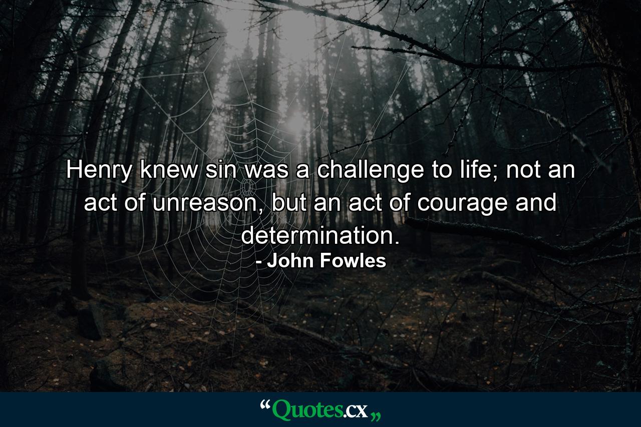 Henry knew sin was a challenge to life; not an act of unreason, but an act of courage and determination. - Quote by John Fowles