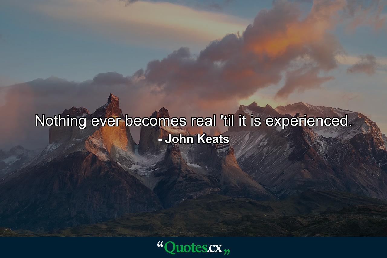 Nothing ever becomes real 'til it is experienced. - Quote by John Keats