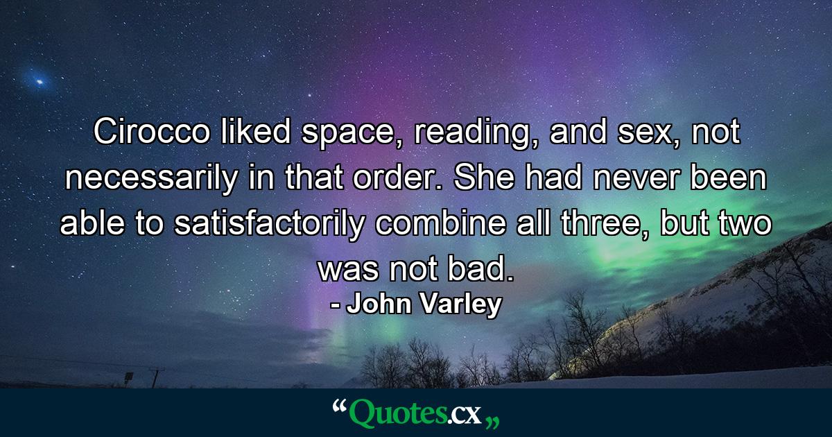 Cirocco liked space, reading, and sex, not necessarily in that order. She had never been able to satisfactorily combine all three, but two was not bad. - Quote by John Varley