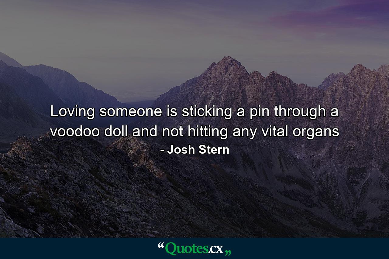 Loving someone is sticking a pin through a voodoo doll and not hitting any vital organs - Quote by Josh Stern