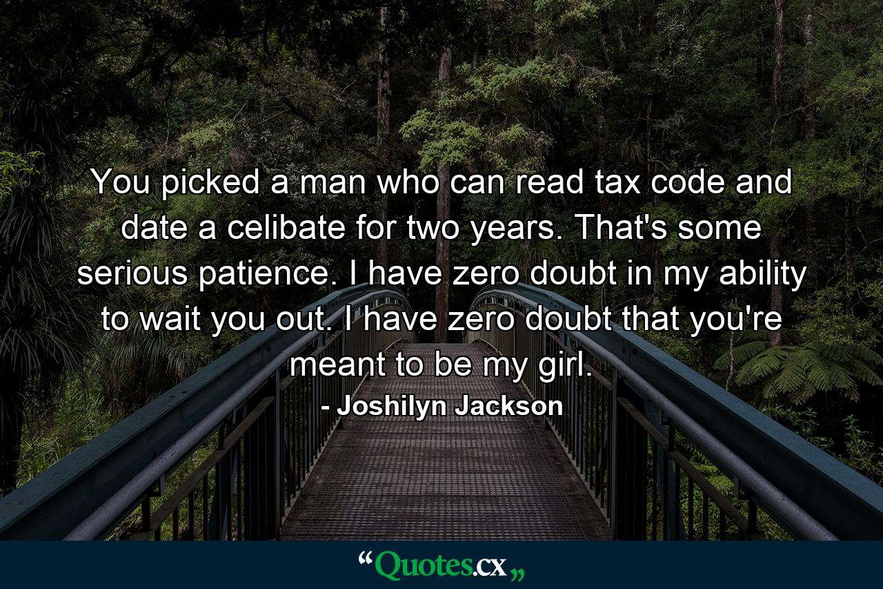 You picked a man who can read tax code and date a celibate for two years. That's some serious patience. I have zero doubt in my ability to wait you out. I have zero doubt that you're meant to be my girl. - Quote by Joshilyn Jackson