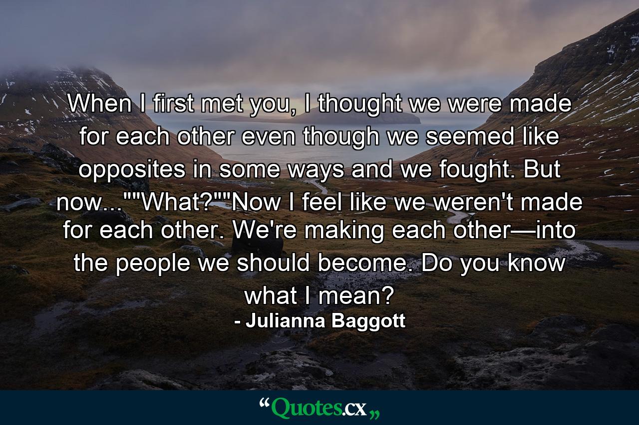 When I first met you, I thought we were made for each other even though we seemed like opposites in some ways and we fought. But now...