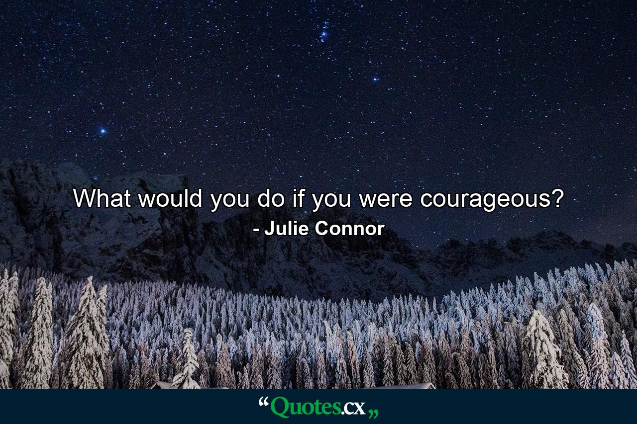 What would you do if you were courageous? - Quote by Julie Connor