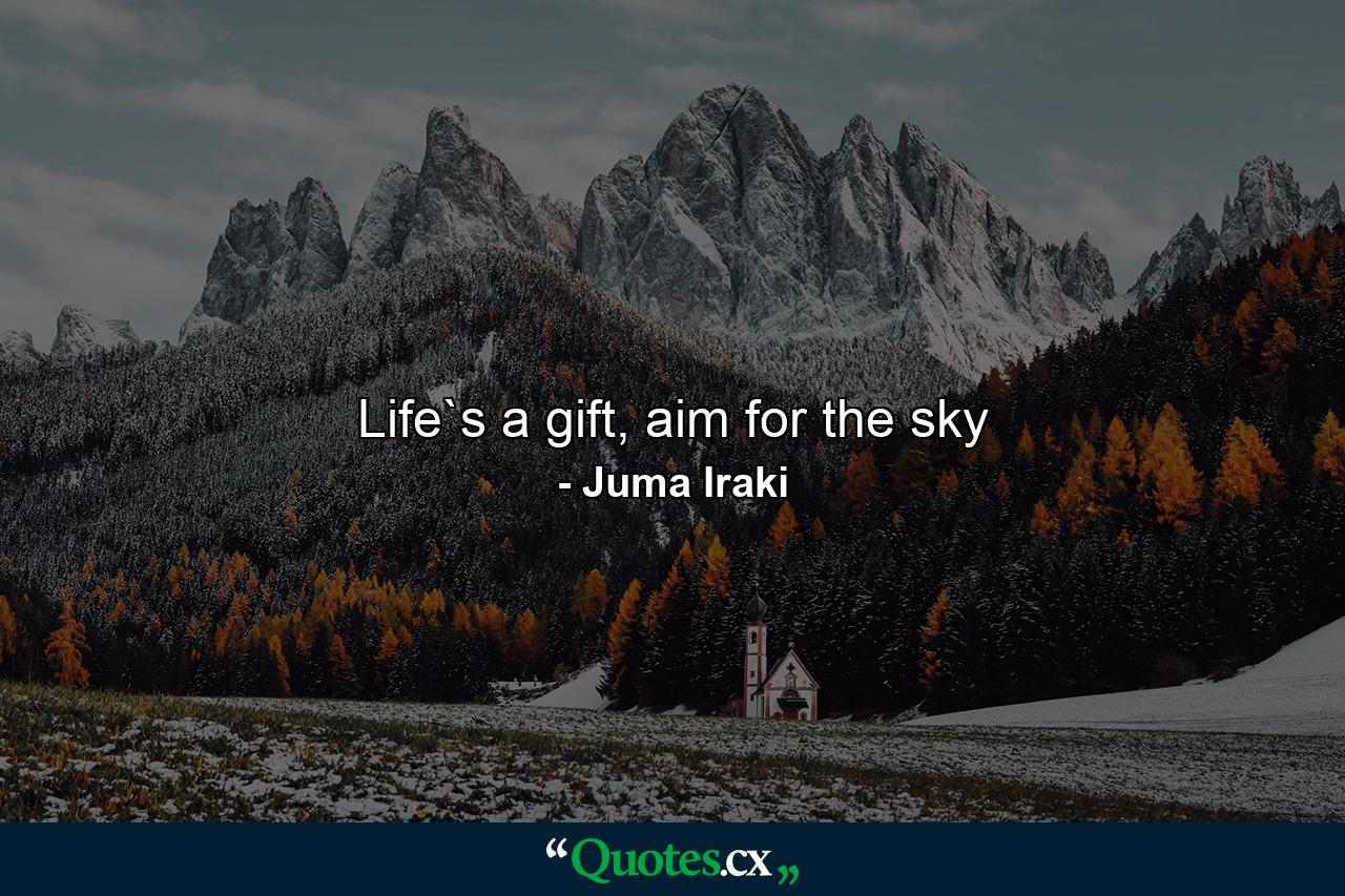 Life`s a gift, aim for the sky - Quote by Juma Iraki