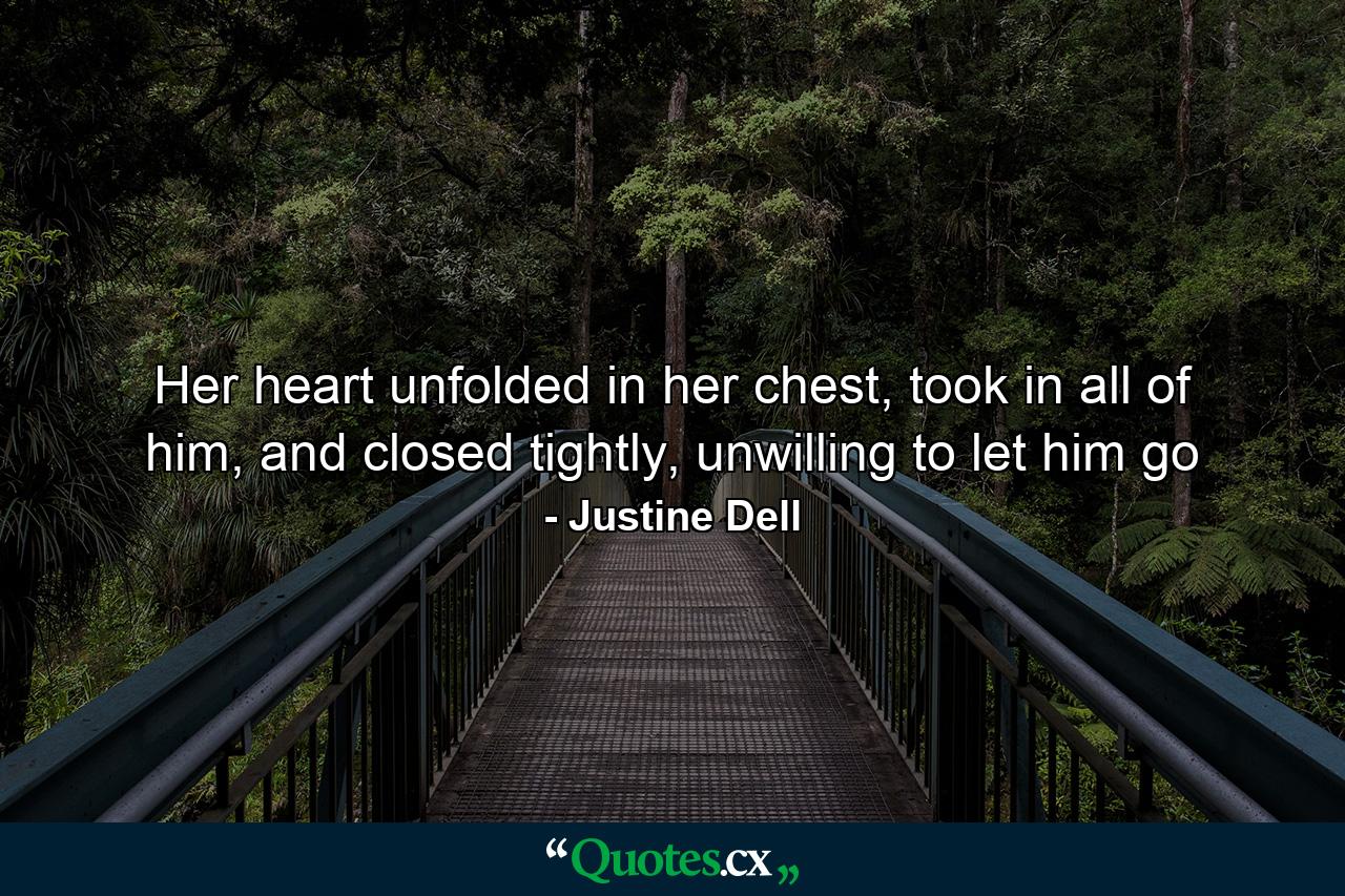 Her heart unfolded in her chest, took in all of him, and closed tightly, unwilling to let him go - Quote by Justine Dell