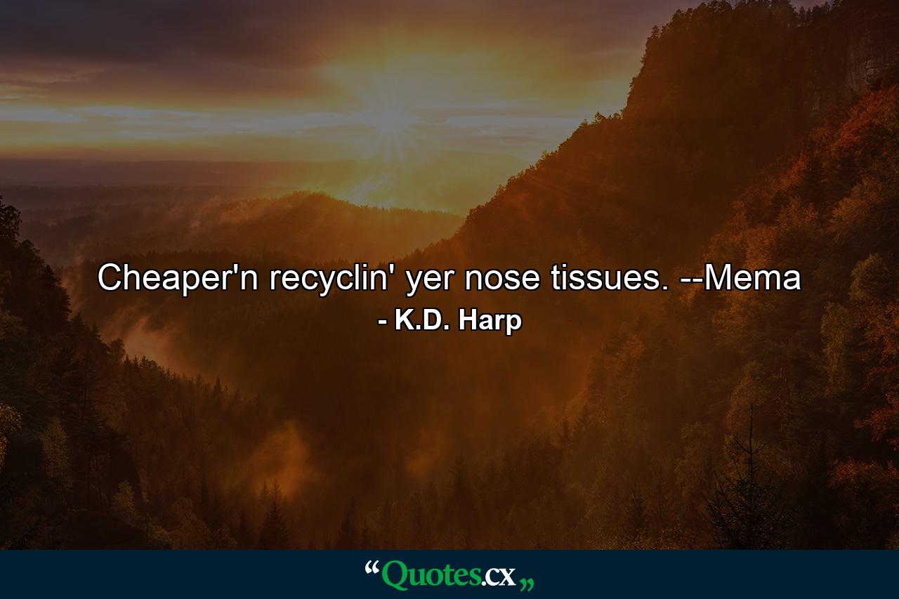 Cheaper'n recyclin' yer nose tissues. --Mema - Quote by K.D. Harp