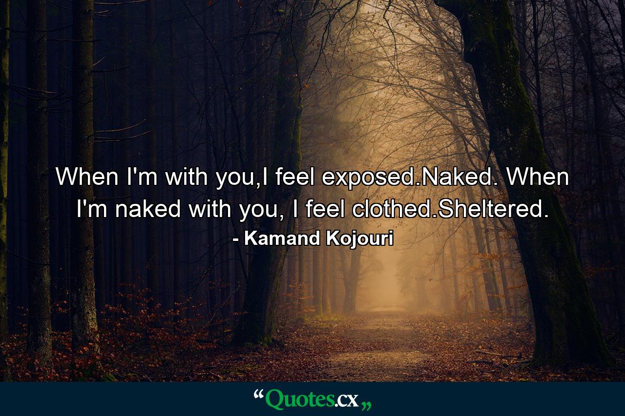 When I'm with you,I feel exposed.Naked. When I'm naked with you, I feel clothed.Sheltered. - Quote by Kamand Kojouri