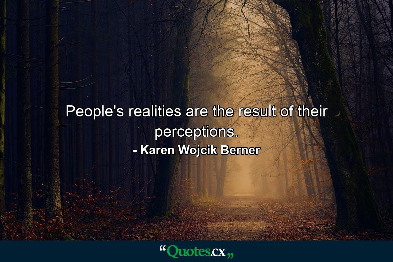 People's realities are the result of their perceptions. - Quote by Karen Wojcik Berner