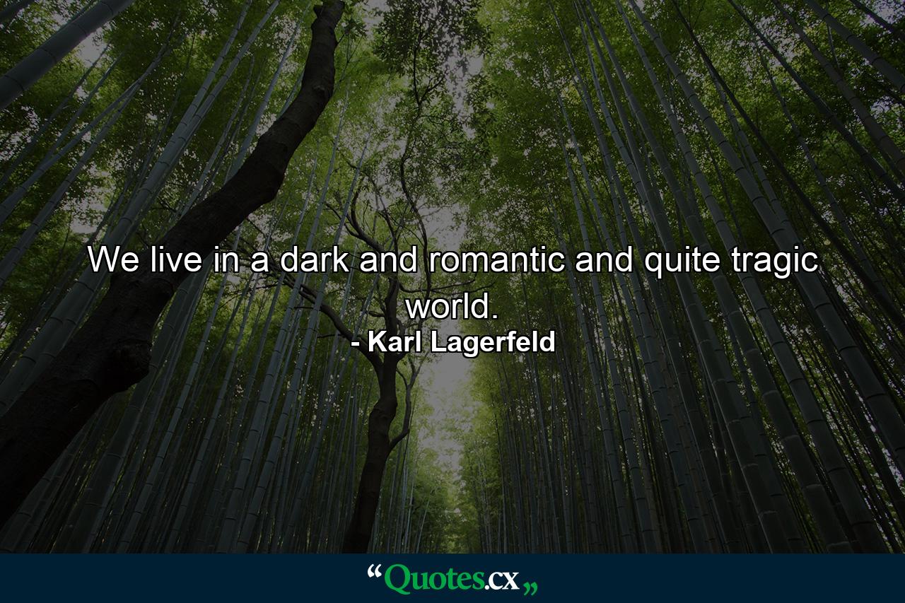 We live in a dark and romantic and quite tragic world. - Quote by Karl Lagerfeld