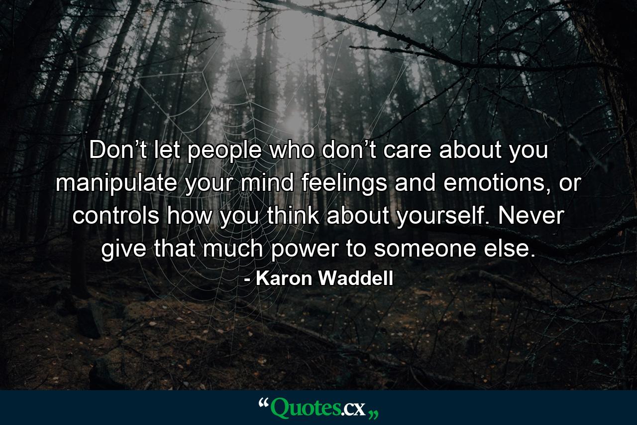 Don’t let people who don’t care about you manipulate your mind feelings and emotions, or controls how you think about yourself. Never give that much power to someone else. - Quote by Karon Waddell