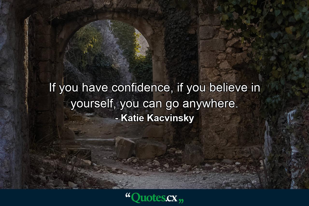 If you have confidence, if you believe in yourself, you can go anywhere. - Quote by Katie Kacvinsky