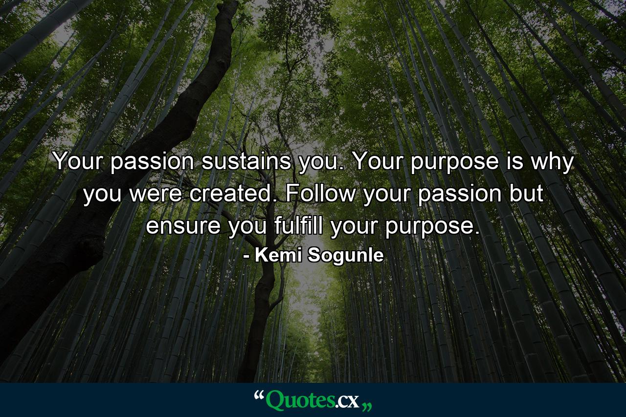 Your passion sustains you. Your purpose is why you were created. Follow your passion but ensure you fulfill your purpose. - Quote by Kemi Sogunle