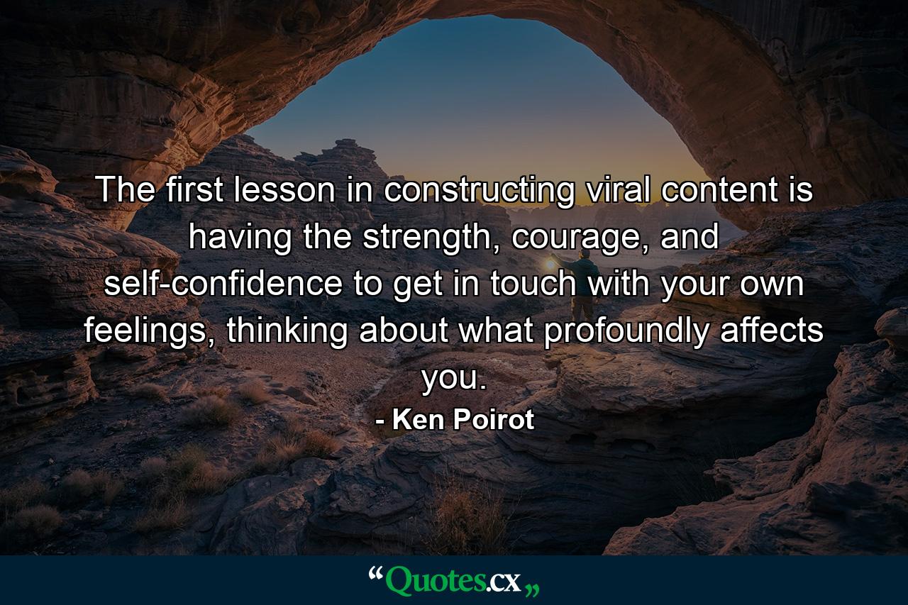 The first lesson in constructing viral content is having the strength, courage, and self-confidence to get in touch with your own feelings, thinking about what profoundly affects you. - Quote by Ken Poirot